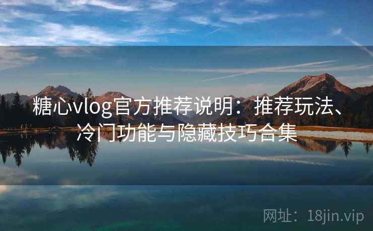 糖心vlog官方推荐说明：推荐玩法、冷门功能与隐藏技巧合集