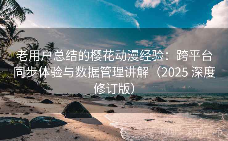 老用户总结的樱花动漫经验：跨平台同步体验与数据管理讲解（2025 深度修订版）