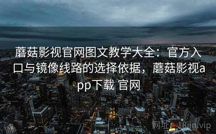 蘑菇影视官网图文教学大全：官方入口与镜像线路的选择依据，蘑菇影视app下载 官网