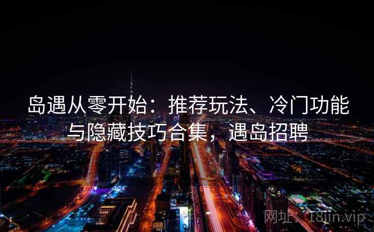 岛遇从零开始：推荐玩法、冷门功能与隐藏技巧合集，遇岛招聘