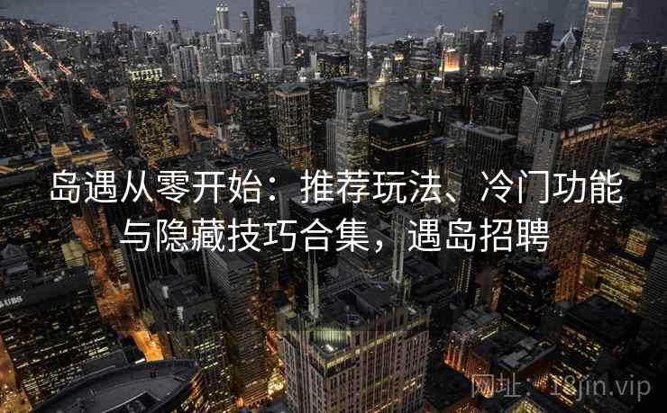 岛遇从零开始:推荐玩法、冷门功能与隐藏技巧合集,遇岛招聘 岛遇从零开始:推荐玩法、冷门功能与隐藏技巧合集,遇岛招聘