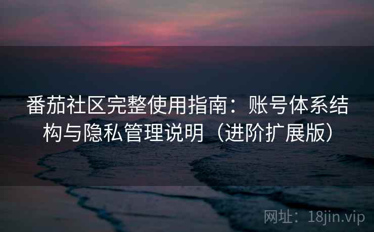 番茄社区完整使用指南：账号体系结构与隐私管理说明（进阶扩展版）