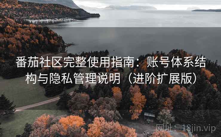 番茄社区完整使用指南:账号体系结构与隐私管理说明(进阶扩展版) 番茄社区完整使用指南:账号体系结构与隐私管理说明(进阶扩展版)