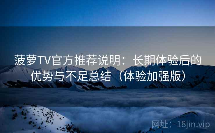 菠萝TV官方推荐说明：长期体验后的优势与不足总结（体验加强版）
