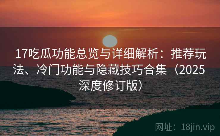 17吃瓜功能总览与详细解析:推荐玩法、冷门功能与隐藏技巧合集(2025 深度修订版) 17吃瓜功能总览与详细解析:推荐玩法、冷门功能与隐藏技巧合集(2025 深度修订版)