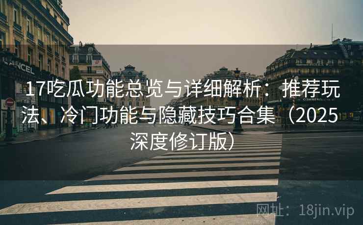 17吃瓜功能总览与详细解析：推荐玩法、冷门功能与隐藏技巧合集（2025 深度修订版）