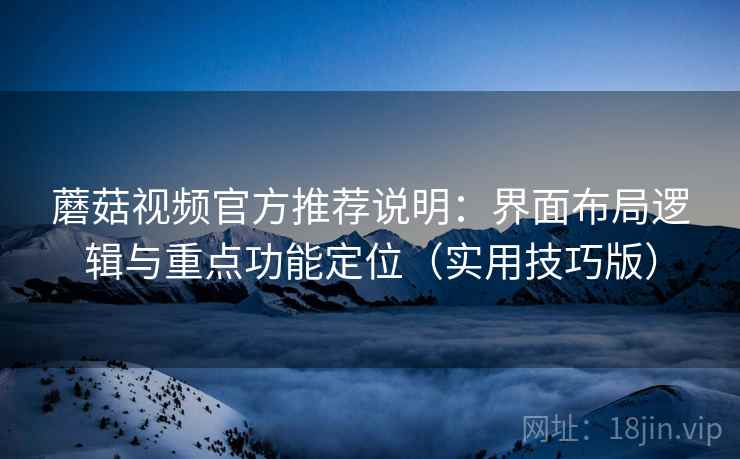 蘑菇视频官方推荐说明:界面布局逻辑与重点功能定位(实用技巧版) 蘑菇视频官方推荐说明:界面布局逻辑与重点功能定位(实用技巧版)