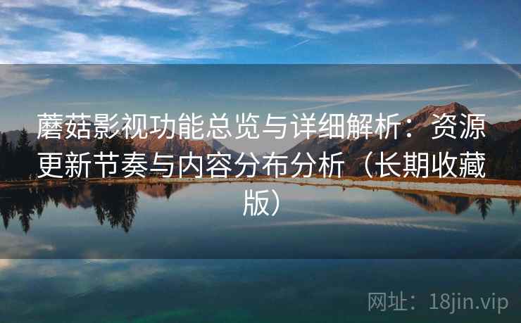 蘑菇影视功能总览与详细解析：资源更新节奏与内容分布分析（长期收藏版）