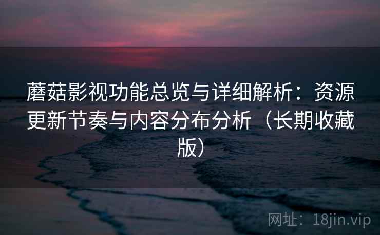 蘑菇影视功能总览与详细解析：资源更新节奏与内容分布分析（长期收藏版）