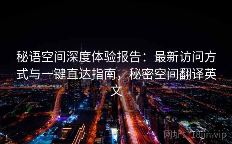 秘语空间深度体验报告:最新访问方式与一键直达指南,秘密空间翻译英文 秘语空间深度体验报告:最新访问方式与一键直达指南,秘密空间翻译英文