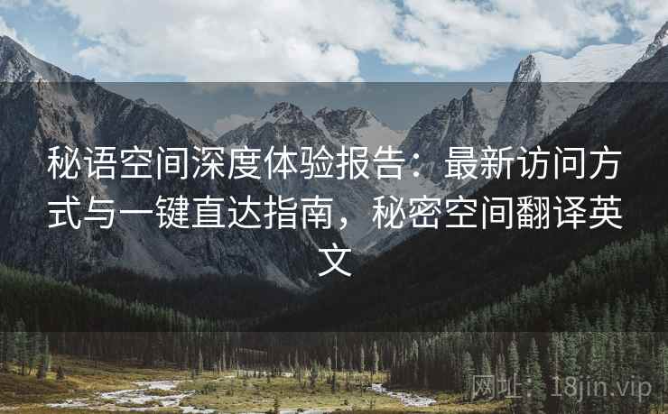 秘语空间深度体验报告：最新访问方式与一键直达指南，秘密空间翻译英文