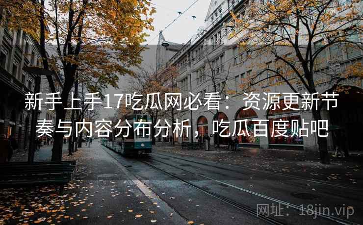 新手上手17吃瓜网必看:资源更新节奏与内容分布分析,吃瓜百度贴吧 新手上手17吃瓜网必看:资源更新节奏与内容分布分析,吃瓜百度贴吧