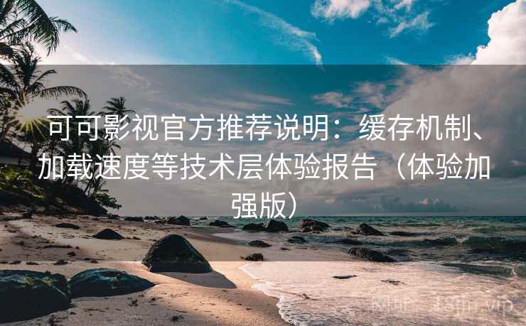 可可影视官方推荐说明：缓存机制、加载速度等技术层体验报告（体验加强版）