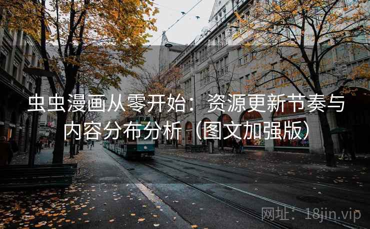 虫虫漫画从零开始：资源更新节奏与内容分布分析（图文加强版）