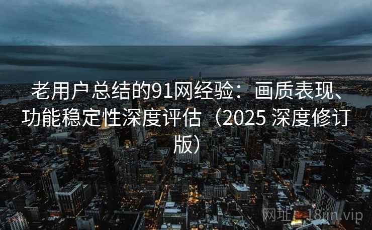 老用户总结的91网经验：画质表现、功能稳定性深度评估（2025 深度修订版）