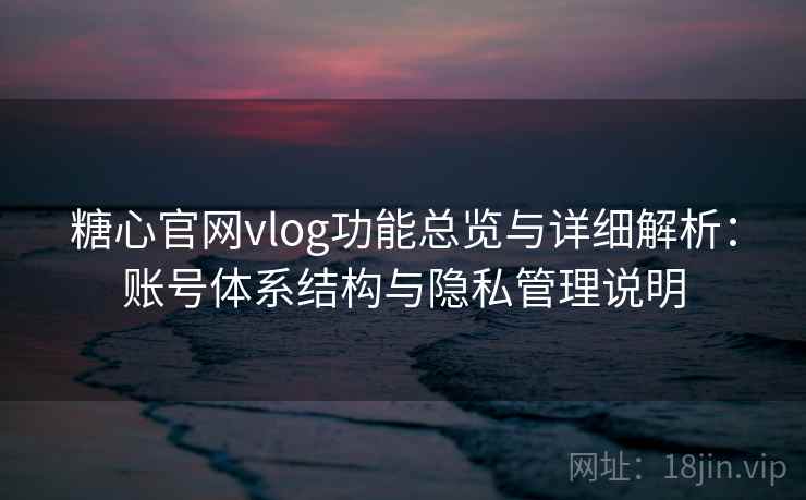 糖心官网vlog功能总览与详细解析:账号体系结构与隐私管理说明 糖心官网vlog功能总览与详细解析:账号体系结构与隐私管理说明