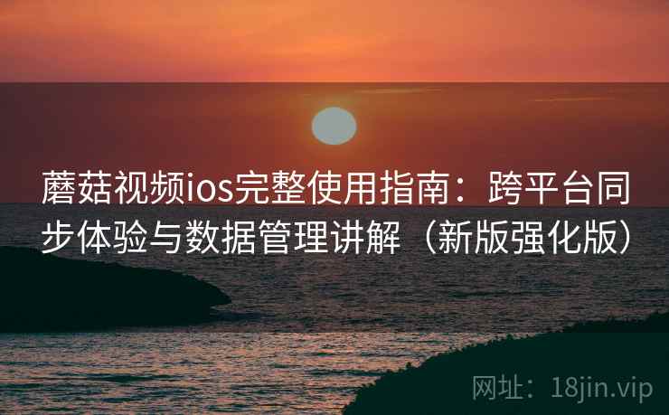 蘑菇视频ios完整使用指南:跨平台同步体验与数据管理讲解(新版强化版) 蘑菇视频ios完整使用指南:跨平台同步体验与数据管理讲解(新版强化版)