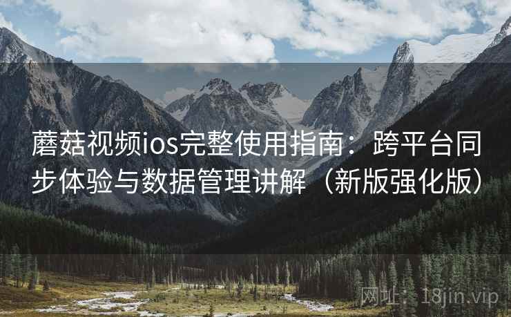 蘑菇视频ios完整使用指南：跨平台同步体验与数据管理讲解（新版强化版）