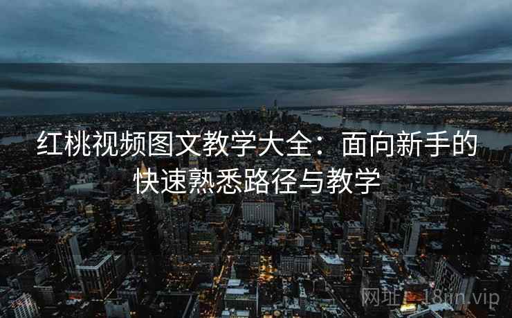 红桃视频图文教学大全：面向新手的快速熟悉路径与教学