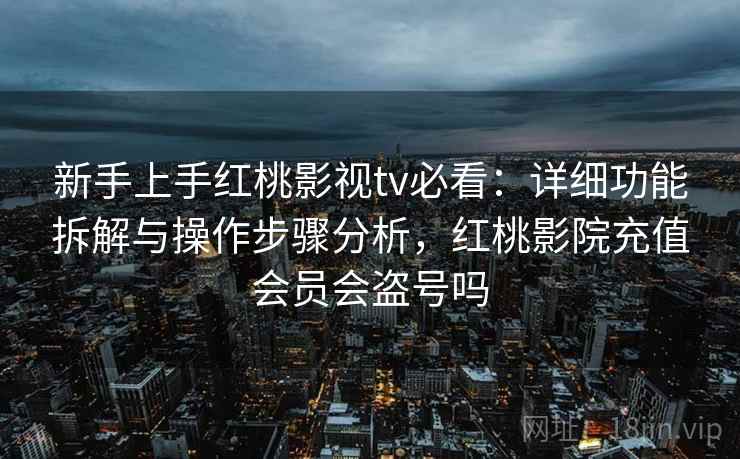 新手上手红桃影视tv必看：详细功能拆解与操作步骤分析，红桃影院充值会员会盗号吗
