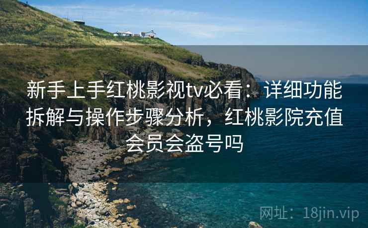 新手上手红桃影视tv必看：详细功能拆解与操作步骤分析，红桃影院充值会员会盗号吗