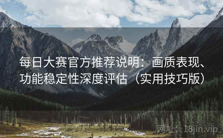 每日大赛官方推荐说明:画质表现、功能稳定性深度评估(实用技巧版) 每日大赛官方推荐说明:画质表现、功能稳定性深度评估(实用技巧版)
