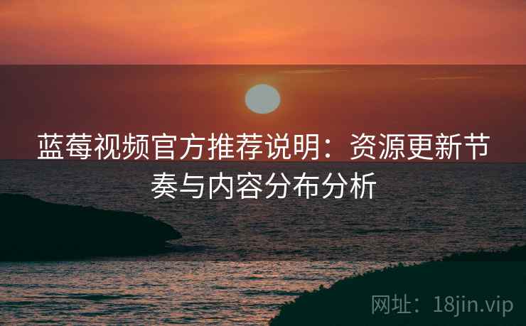 蓝莓视频官方推荐说明：资源更新节奏与内容分布分析