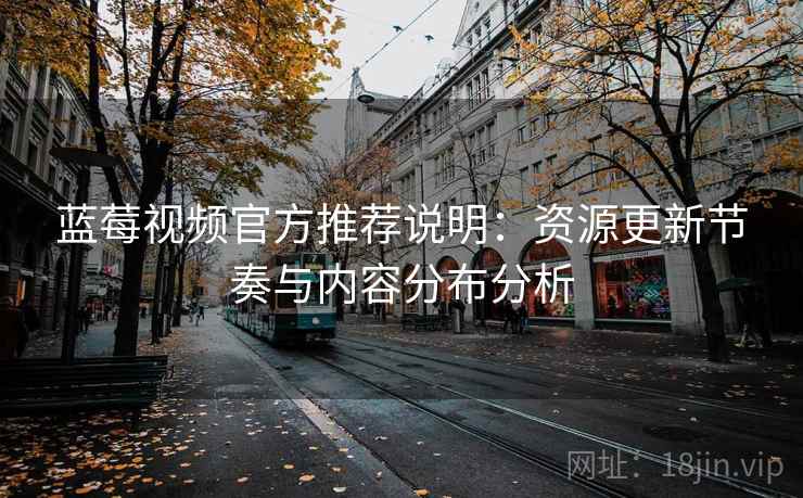蓝莓视频官方推荐说明：资源更新节奏与内容分布分析