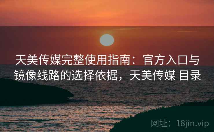 天美传媒完整使用指南:官方入口与镜像线路的选择依据,天美传媒 目录 天美传媒完整使用指南:官方入口与镜像线路的选择依据,天美传媒 目录