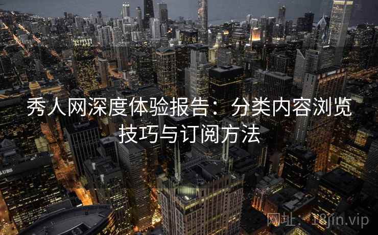 秀人网深度体验报告:分类内容浏览技巧与订阅方法 秀人网深度体验报告:分类内容浏览技巧与订阅方法