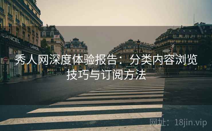 秀人网深度体验报告：分类内容浏览技巧与订阅方法