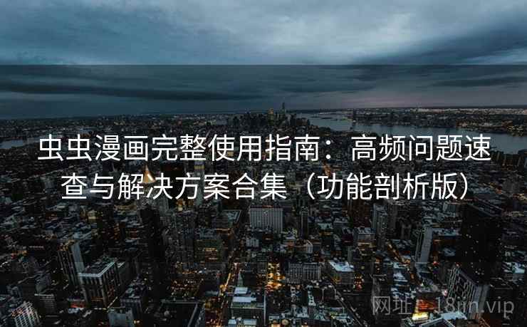 虫虫漫画完整使用指南：高频问题速查与解决方案合集（功能剖析版）