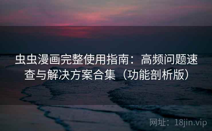 虫虫漫画完整使用指南:高频问题速查与解决方案合集(功能剖析版) 虫虫漫画完整使用指南:高频问题速查与解决方案合集(功能剖析版)
