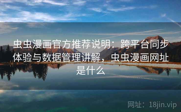 虫虫漫画官方推荐说明：跨平台同步体验与数据管理讲解，虫虫漫画网址是什么