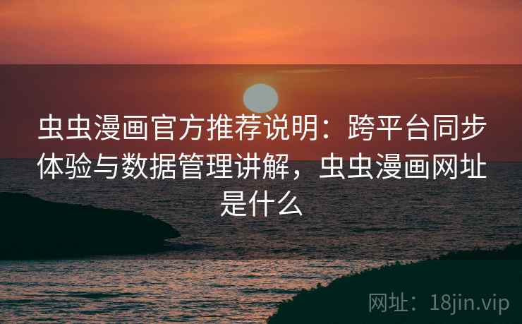虫虫漫画官方推荐说明:跨平台同步体验与数据管理讲解,虫虫漫画网址是什么 虫虫漫画官方推荐说明:跨平台同步体验与数据管理讲解,虫虫漫画网址是什么