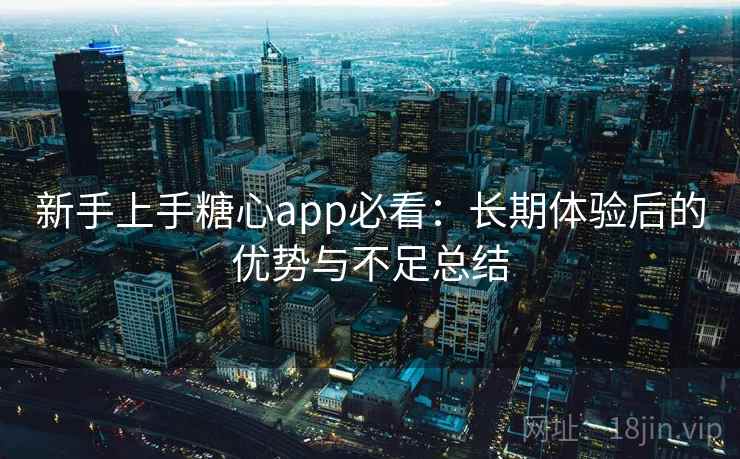 新手上手糖心app必看：长期体验后的优势与不足总结