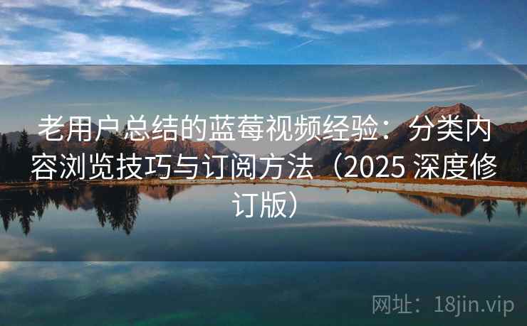 老用户总结的蓝莓视频经验：分类内容浏览技巧与订阅方法（2025 深度修订版）