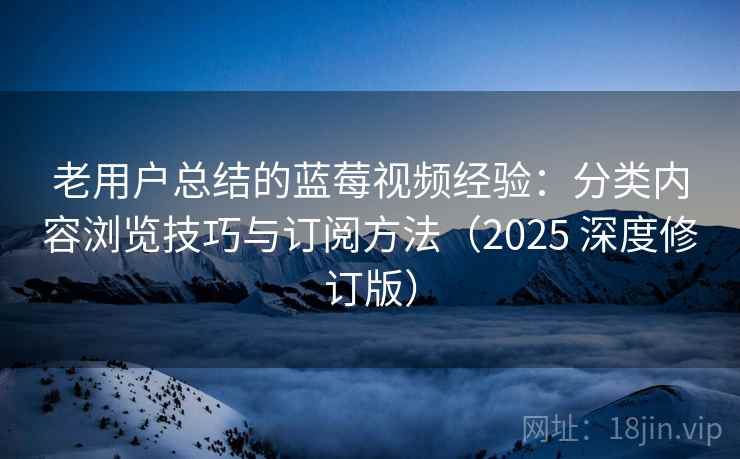 老用户总结的蓝莓视频经验:分类内容浏览技巧与订阅方法(2025 深度修订版) 老用户总结的蓝莓视频经验:分类内容浏览技巧与订阅方法(2025 深度修订版)