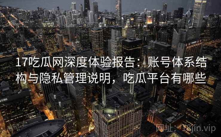 17吃瓜网深度体验报告:账号体系结构与隐私管理说明,吃瓜平台有哪些 17吃瓜网深度体验报告:账号体系结构与隐私管理说明,吃瓜平台有哪些