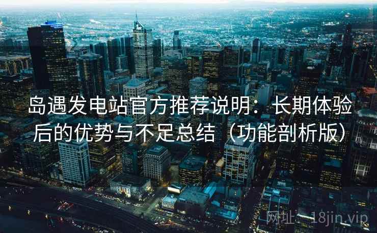 岛遇发电站官方推荐说明：长期体验后的优势与不足总结（功能剖析版）