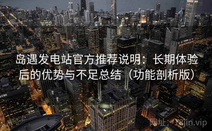 岛遇发电站官方推荐说明:长期体验后的优势与不足总结(功能剖析版) 岛遇发电站官方推荐说明:长期体验后的优势与不足总结(功能剖析版)