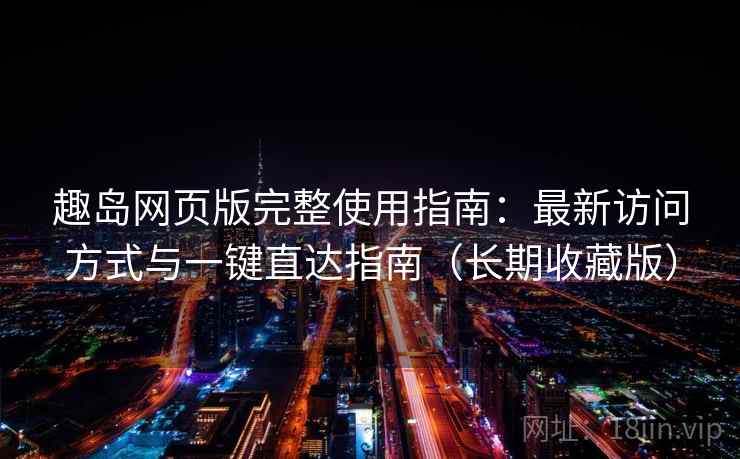 趣岛网页版完整使用指南：最新访问方式与一键直达指南（长期收藏版）