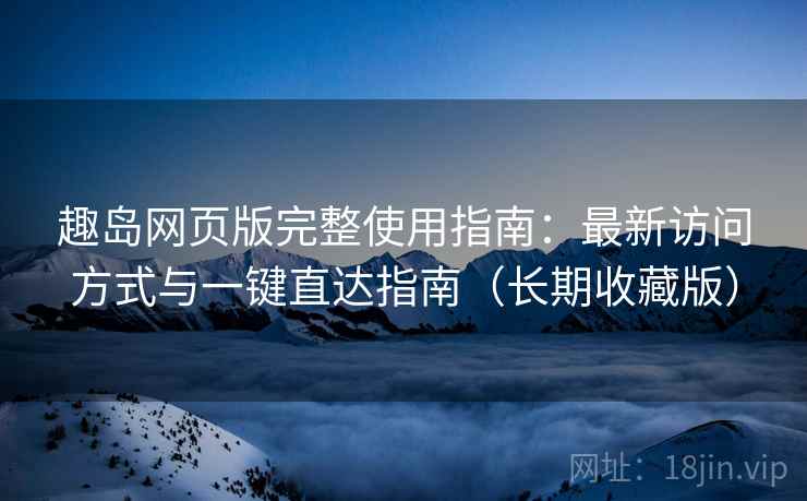 趣岛网页版完整使用指南:最新访问方式与一键直达指南(长期收藏版) 趣岛网页版完整使用指南:最新访问方式与一键直达指南(长期收藏版)