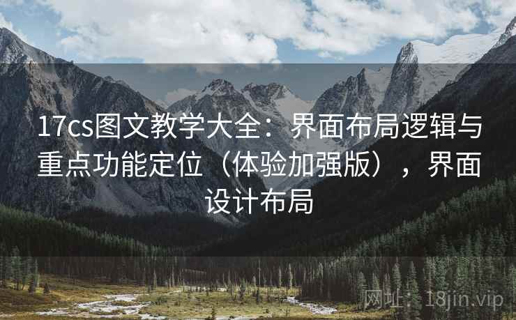 17cs图文教学大全:界面布局逻辑与重点功能定位(体验加强版),界面设计布局 17cs图文教学大全:界面布局逻辑与重点功能定位(体验加强版),界面设计布局