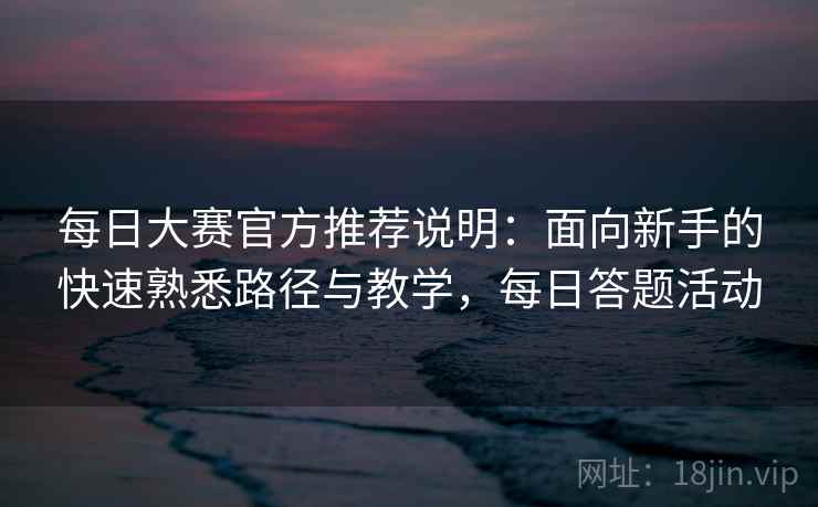 每日大赛官方推荐说明:面向新手的快速熟悉路径与教学,每日答题活动 每日大赛官方推荐说明:面向新手的快速熟悉路径与教学,每日答题活动