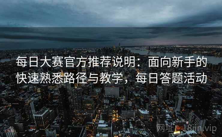 每日大赛官方推荐说明：面向新手的快速熟悉路径与教学，每日答题活动