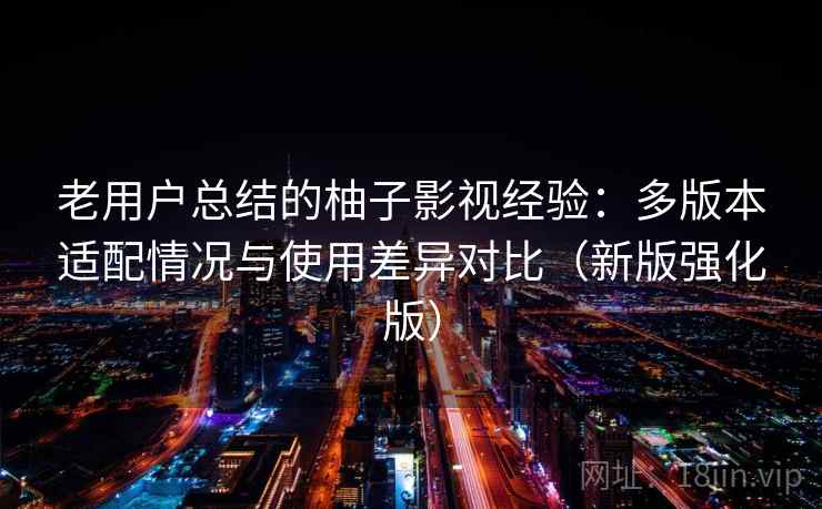 老用户总结的柚子影视经验:多版本适配情况与使用差异对比(新版强化版) 老用户总结的柚子影视经验:多版本适配情况与使用差异对比(新版强化版)