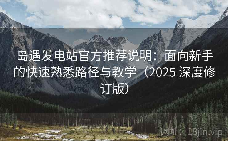 岛遇发电站官方推荐说明：面向新手的快速熟悉路径与教学（2025 深度修订版）