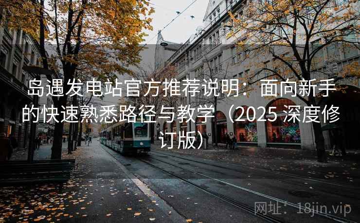岛遇发电站官方推荐说明:面向新手的快速熟悉路径与教学(2025 深度修订版) 岛遇发电站官方推荐说明:面向新手的快速熟悉路径与教学(2025 深度修订版)