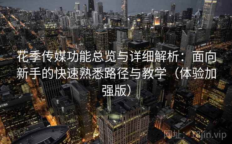 花季传媒功能总览与详细解析:面向新手的快速熟悉路径与教学(体验加强版) 花季传媒功能总览与详细解析:面向新手的快速熟悉路径与教学(体验加强版)